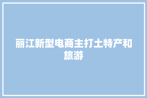 丽江新型电商主打土特产和旅游