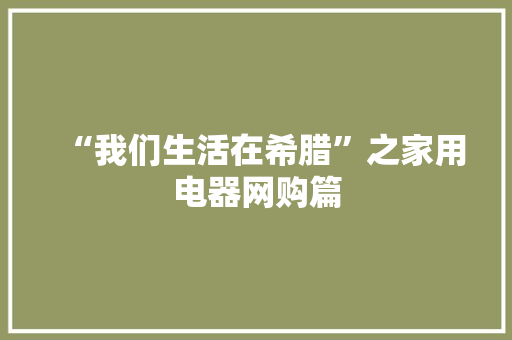 “我们生活在希腊”之家用电器网购篇