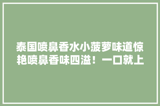 泰国喷鼻香水小菠萝味道惊艳喷鼻香味四溢！一口就上瘾