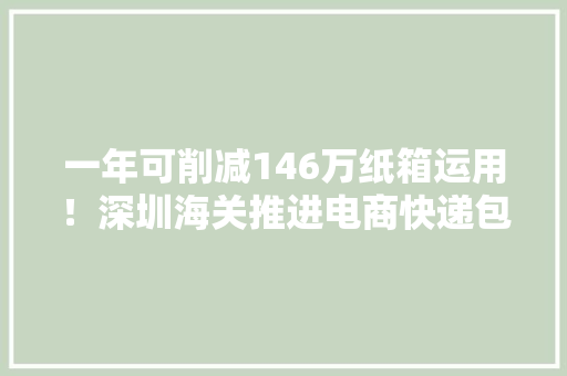 一年可削减146万纸箱运用！深圳海关推进电商快递包装“绿色转型” 一年可削减146万纸箱运用！深圳海关推进电商快递包装“绿色转型” 智能家居