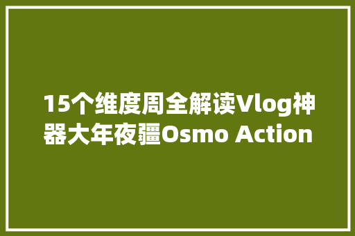 15个维度周全解读Vlog神器大年夜疆Osmo Action 15个维度周全解读Vlog神器大年夜疆Osmo Action 互联通信