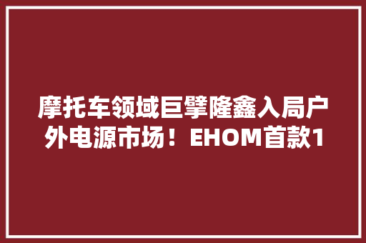 摩托车领域巨擘隆鑫入局户外电源市场！EHOM首款1度电新品拆解