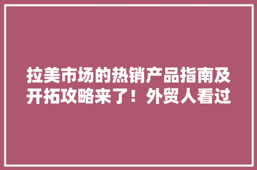 拉美市场的热销产品指南及开拓攻略来了！外贸人看过来