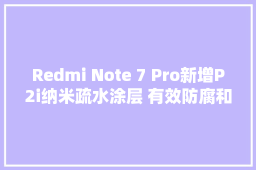 Redmi Note 7 Pro新增P2i纳米疏水涂层 有效防腐和水溅