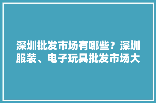 深圳批发市场有哪些？深圳服装、电子玩具批发市场大年夜全