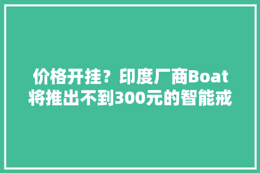 价格开挂？印度厂商Boat将推出不到300元的智能戒指
