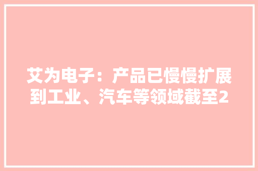 艾为电子：产品已慢慢扩展到工业、汽车等领域截至2023年上半年产品型号总计1,100余款
