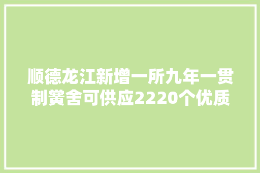 顺德龙江新增一所九年一贯制黉舍可供应2220个优质学位 顺德龙江新增一所九年一贯制黉舍可供应2220个优质学位 智能家居
