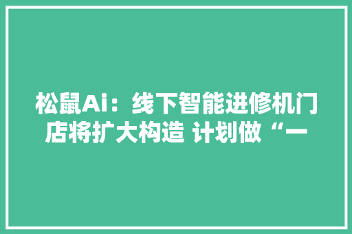 松鼠Ai：线下智能进修机门店将扩大构造 计划做“一校一店” 松鼠Ai：线下智能进修机门店将扩大构造 计划做“一校一店” 智能科技