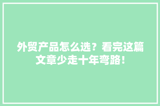 外贸产品怎么选？看完这篇文章少走十年弯路！ 外贸产品怎么选？看完这篇文章少走十年弯路！ 智能科技