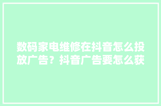 数码家电维修在抖音怎么投放广告？抖音广告要怎么获客投流？ 数码家电维修在抖音怎么投放广告？抖音广告要怎么获客投流？ 智能科技