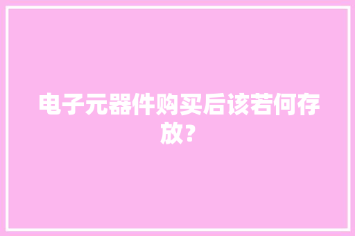电子元器件购买后该若何存放？ 电子元器件购买后该若何存放？ 智能科技
