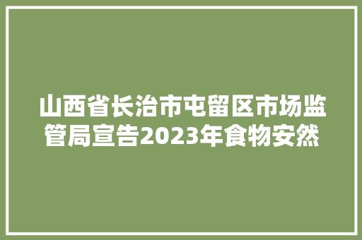 山西省长治市屯留区市场监管局宣告2023年食物安然监督抽检信息(第一期) 智能家居 山西省长治市屯留区市场监管局宣告2023年食物安然监督抽检信息(第一期) 山西省长治市屯留区市场监管局宣告2023年食物安然监督抽检信息(第一期) 智能家居