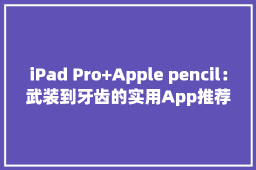 iPad Pro+Apple pencil：武装到牙齿的实用App推荐（进修向） iPad Pro+Apple pencil：武装到牙齿的实用App推荐（进修向） 智能家居