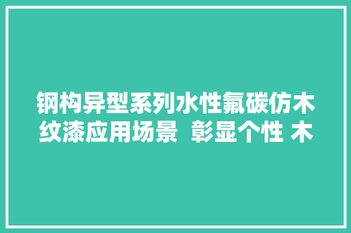 钢构异型系列水性氟碳仿木纹漆应用场景  彰显个性 木韵天成 钢构异型系列水性氟碳仿木纹漆应用场景  彰显个性 木韵天成 智能家居