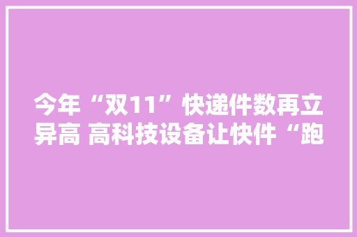 今年“双11”快递件数再立异高 高科技设备让快件“跑”起来