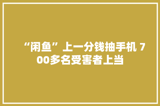 “闲鱼”上一分钱抽手机 700多名受害者上当
