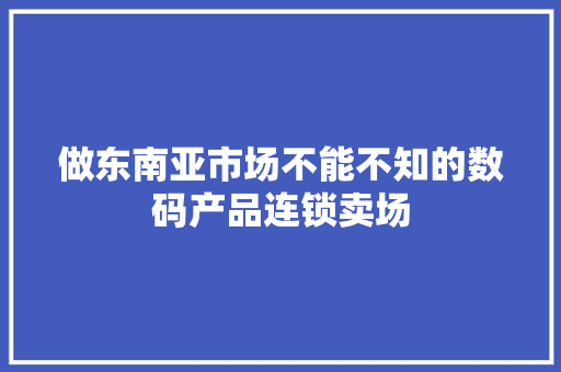 做东南亚市场不能不知的数码产品连锁卖场