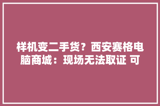 样机变二手货？西安赛格电脑商城：现场无法取证 可退货退款