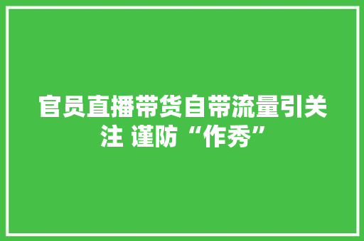 官员直播带货自带流量引关注 谨防“作秀”