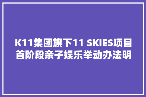 K11集团旗下11 SKIES项目首阶段亲子娱乐举动办法明年二季度开放