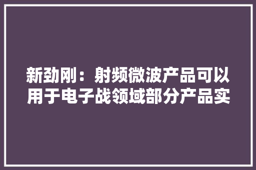 新劲刚：射频微波产品可以用于电子战领域部分产品实现进口替代