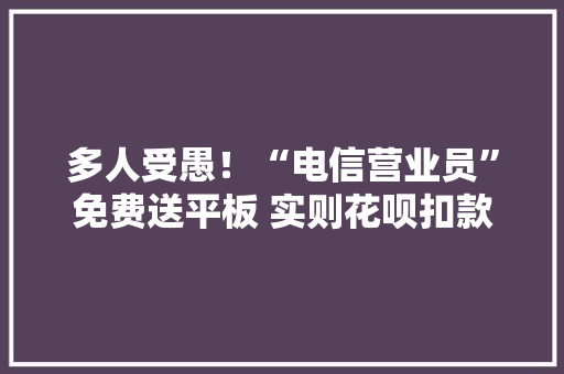 多人受愚！“电信营业员”免费送平板 实则花呗扣款2880元
