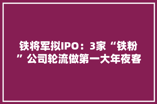 铁将军拟IPO：3家“铁粉”公司轮流做第一大年夜客户