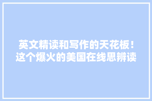 英文精读和写作的天花板！这个爆火的美国在线思辨读写神器打造写作和辩论高手
