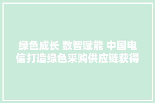 绿色成长 数智赋能 中国电信打造绿色采购供应链获得多项认可 绿色成长 数智赋能 中国电信打造绿色采购供应链获得多项认可 智能科技