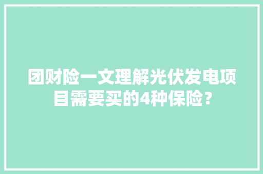 团财险一文理解光伏发电项目需要买的4种保险？