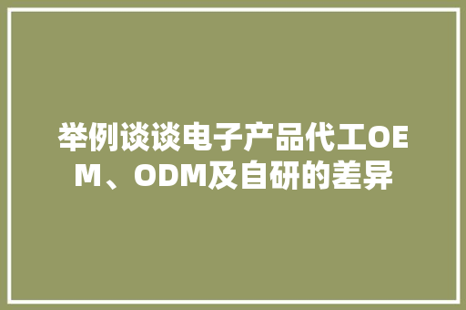 举例谈谈电子产品代工OEM、ODM及自研的差异 举例谈谈电子产品代工OEM、ODM及自研的差异 智能科技