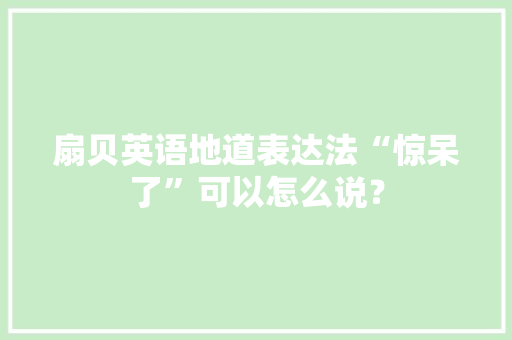 扇贝英语地道表达法“惊呆了”可以怎么说？