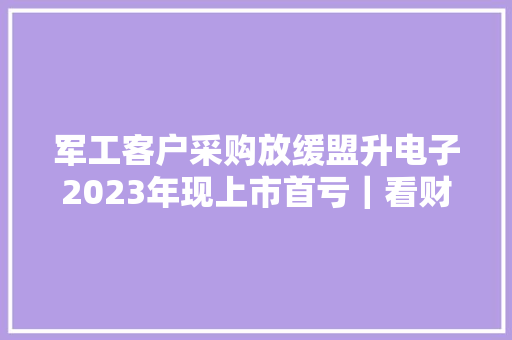 军工客户采购放缓盟升电子2023年现上市首亏｜看财报