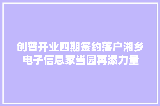 创普开业四期签约落户湘乡电子信息家当园再添力量