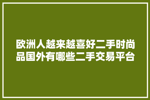欧洲人越来越喜好二手时尚品国外有哪些二手交易平台？ 欧洲人越来越喜好二手时尚品国外有哪些二手交易平台？ 智能科技