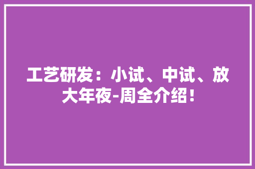 工艺研发：小试、中试、放大年夜-周全介绍！