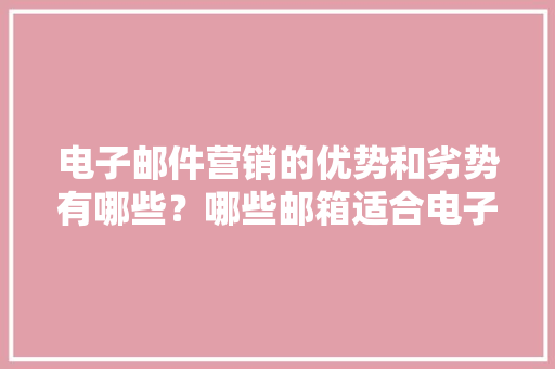 电子邮件营销的优势和劣势有哪些？哪些邮箱适合电子邮件营销？