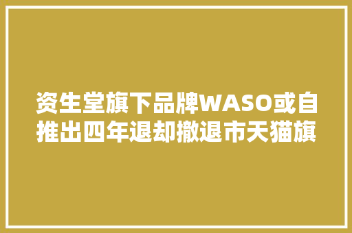 资生堂旗下品牌WASO或自推出四年退却撤退市天猫旗舰店现仅有一款产品在售