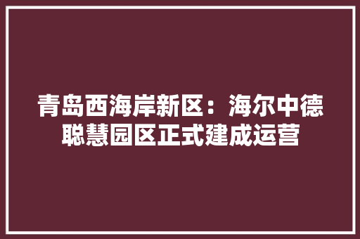 青岛西海岸新区：海尔中德聪慧园区正式建成运营