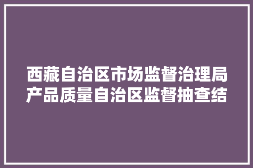 西藏自治区市场监督治理局产品质量自治区监督抽查结果送达通知书记（2022年第2批）
