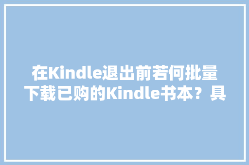 在Kindle退出前若何批量下载已购的Kindle书本？具体教程在此
