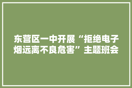 东营区一中开展“拒绝电子烟远离不良危害”主题班会活动 东营区一中开展“拒绝电子烟远离不良危害”主题班会活动 智能科技