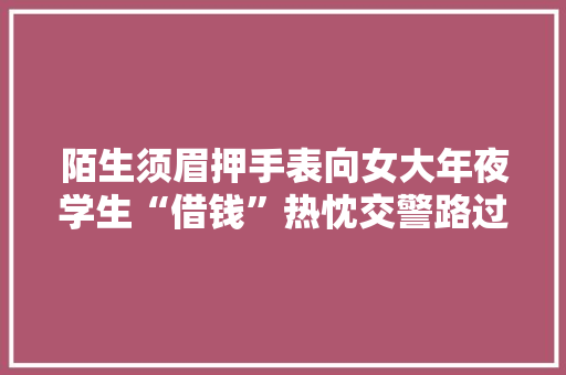 陌生须眉押手表向女大年夜学生“借钱”热忱交警路过识破骗局