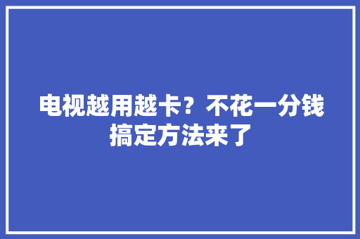 电视越用越卡？不花一分钱搞定方法来了 电视越用越卡？不花一分钱搞定方法来了 互联通信