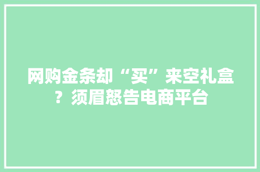 网购金条却“买”来空礼盒？须眉怒告电商平台