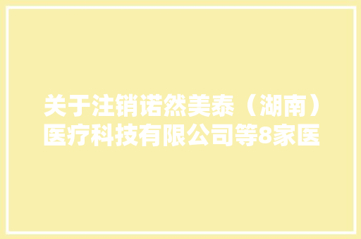 关于注销诺然美泰（湖南）医疗科技有限公司等8家医疗器械分娩许可证和医疗器械注册证的通知书记（2024年第35号）