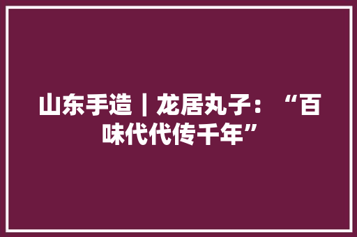 山东手造｜龙居丸子：“百味代代传千年” 山东手造｜龙居丸子：“百味代代传千年” 智能家居