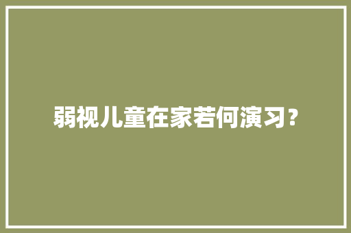 弱视儿童在家若何演习？