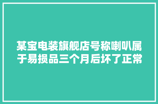 某宝电装旗舰店号称喇叭属于易损品三个月后坏了正常